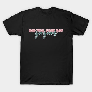 Did you just say gorgeous. T-Shirt